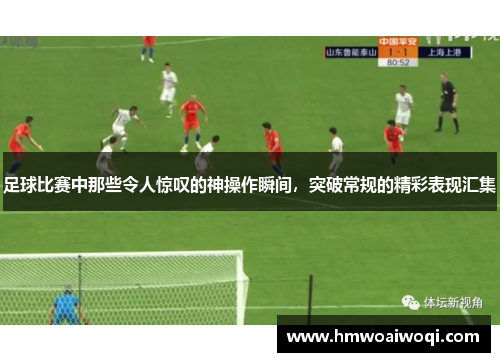 足球比赛中那些令人惊叹的神操作瞬间，突破常规的精彩表现汇集